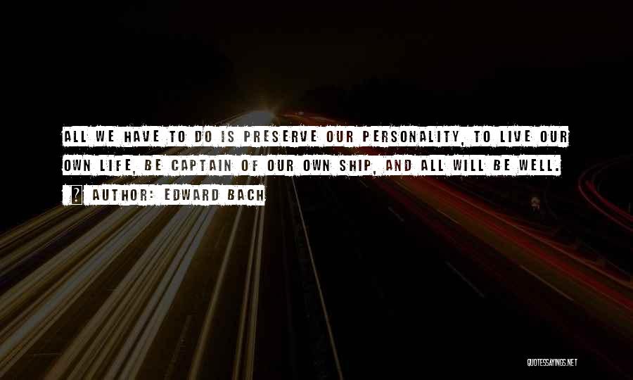 Edward Bach Quotes: All We Have To Do Is Preserve Our Personality, To Live Our Own Life, Be Captain Of Our Own Ship,