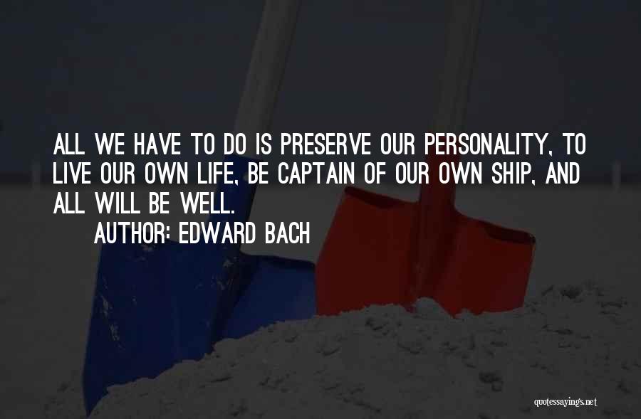 Edward Bach Quotes: All We Have To Do Is Preserve Our Personality, To Live Our Own Life, Be Captain Of Our Own Ship,
