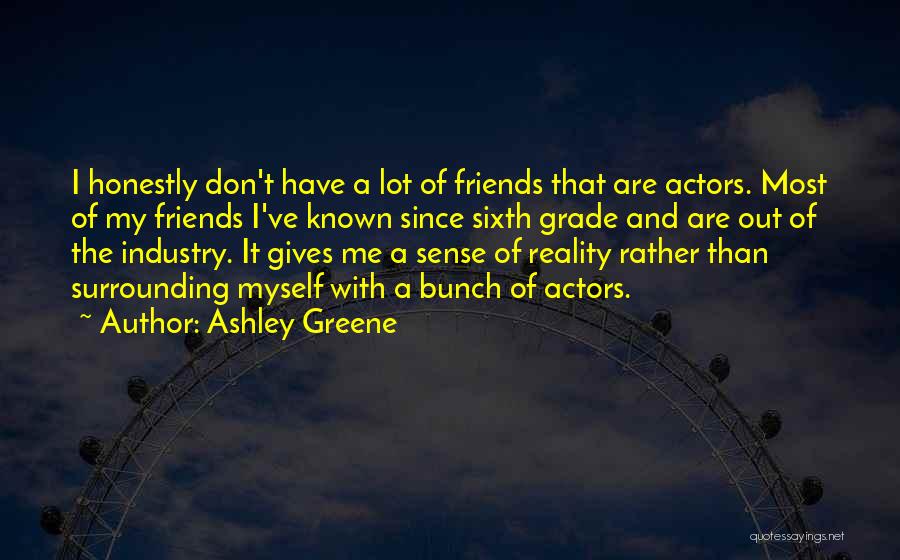 Ashley Greene Quotes: I Honestly Don't Have A Lot Of Friends That Are Actors. Most Of My Friends I've Known Since Sixth Grade