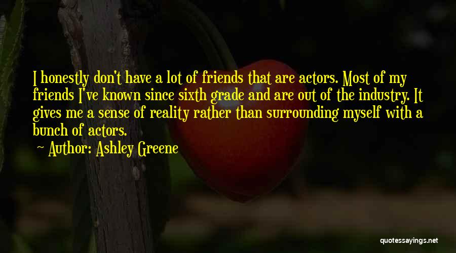 Ashley Greene Quotes: I Honestly Don't Have A Lot Of Friends That Are Actors. Most Of My Friends I've Known Since Sixth Grade