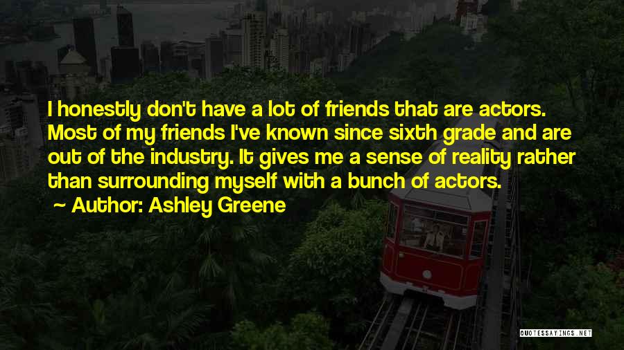 Ashley Greene Quotes: I Honestly Don't Have A Lot Of Friends That Are Actors. Most Of My Friends I've Known Since Sixth Grade