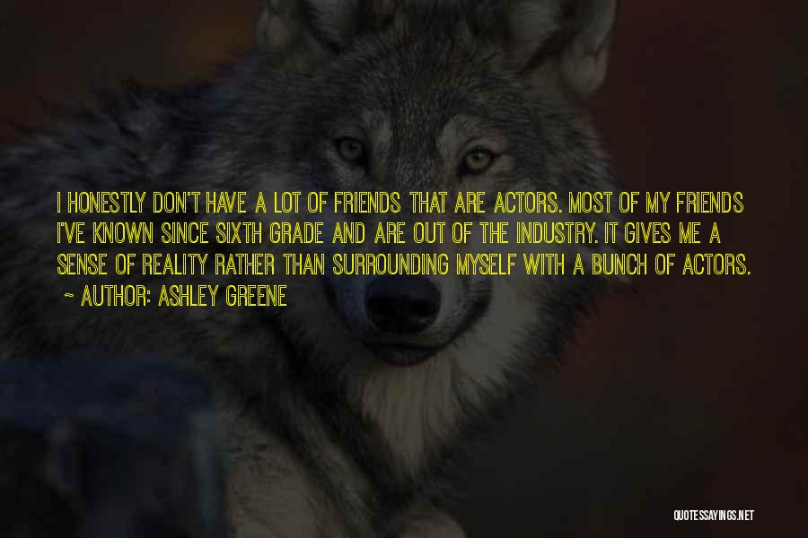 Ashley Greene Quotes: I Honestly Don't Have A Lot Of Friends That Are Actors. Most Of My Friends I've Known Since Sixth Grade