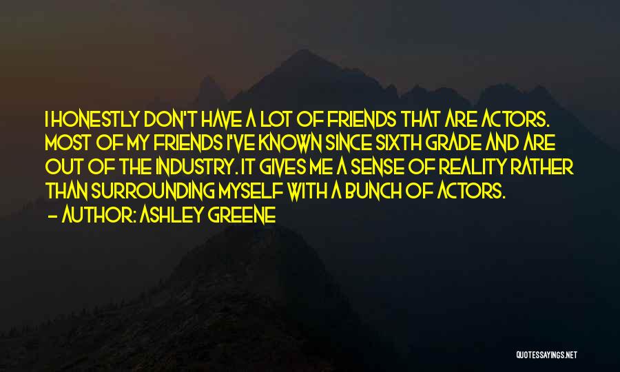 Ashley Greene Quotes: I Honestly Don't Have A Lot Of Friends That Are Actors. Most Of My Friends I've Known Since Sixth Grade