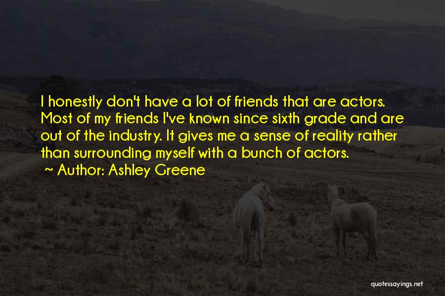 Ashley Greene Quotes: I Honestly Don't Have A Lot Of Friends That Are Actors. Most Of My Friends I've Known Since Sixth Grade