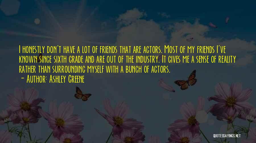Ashley Greene Quotes: I Honestly Don't Have A Lot Of Friends That Are Actors. Most Of My Friends I've Known Since Sixth Grade
