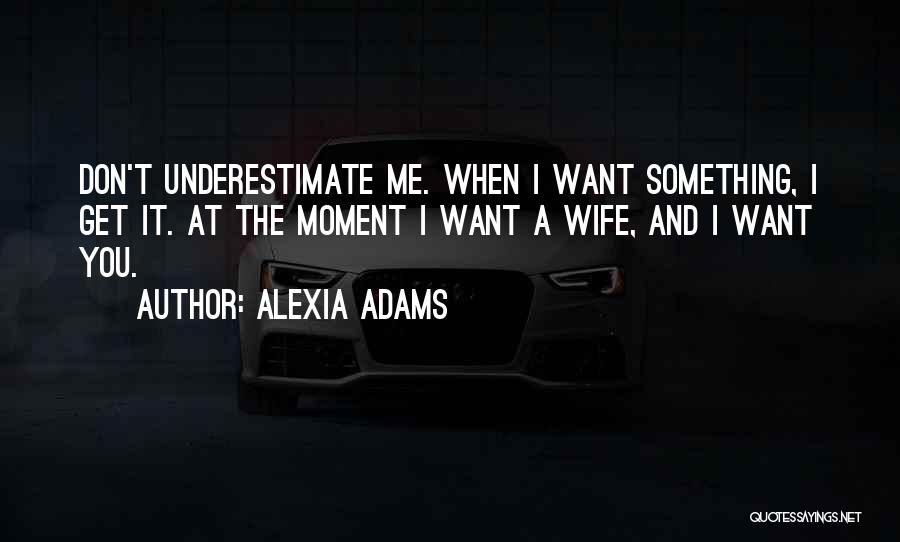 Alexia Adams Quotes: Don't Underestimate Me. When I Want Something, I Get It. At The Moment I Want A Wife, And I Want