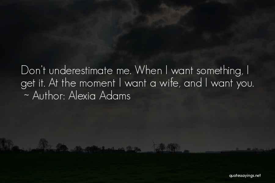 Alexia Adams Quotes: Don't Underestimate Me. When I Want Something, I Get It. At The Moment I Want A Wife, And I Want