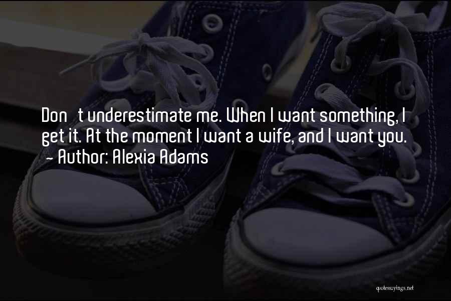 Alexia Adams Quotes: Don't Underestimate Me. When I Want Something, I Get It. At The Moment I Want A Wife, And I Want