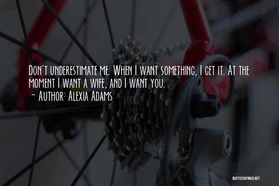 Alexia Adams Quotes: Don't Underestimate Me. When I Want Something, I Get It. At The Moment I Want A Wife, And I Want