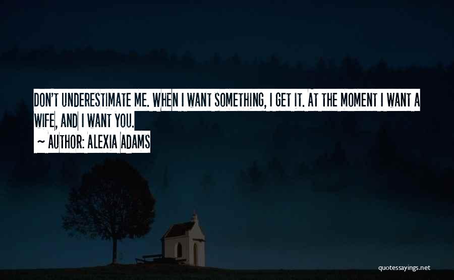 Alexia Adams Quotes: Don't Underestimate Me. When I Want Something, I Get It. At The Moment I Want A Wife, And I Want