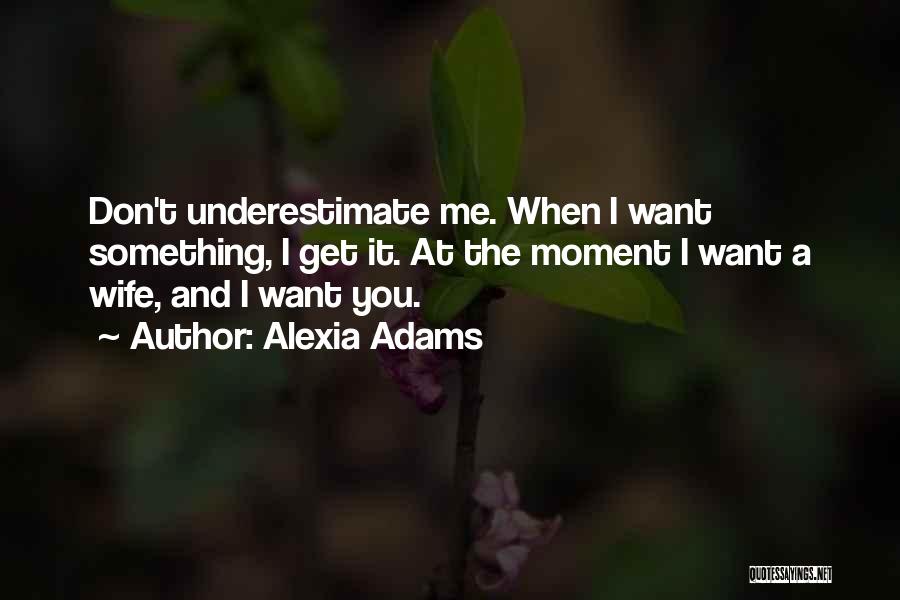 Alexia Adams Quotes: Don't Underestimate Me. When I Want Something, I Get It. At The Moment I Want A Wife, And I Want