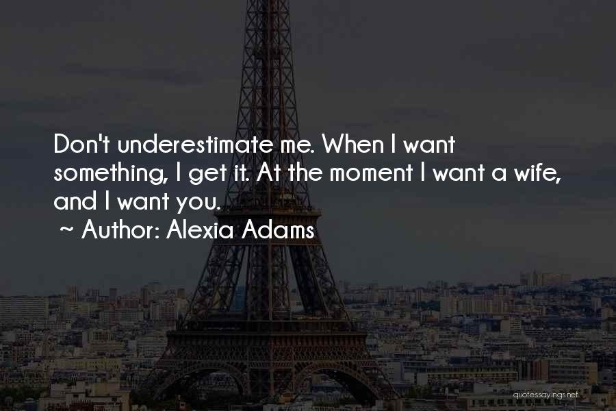 Alexia Adams Quotes: Don't Underestimate Me. When I Want Something, I Get It. At The Moment I Want A Wife, And I Want