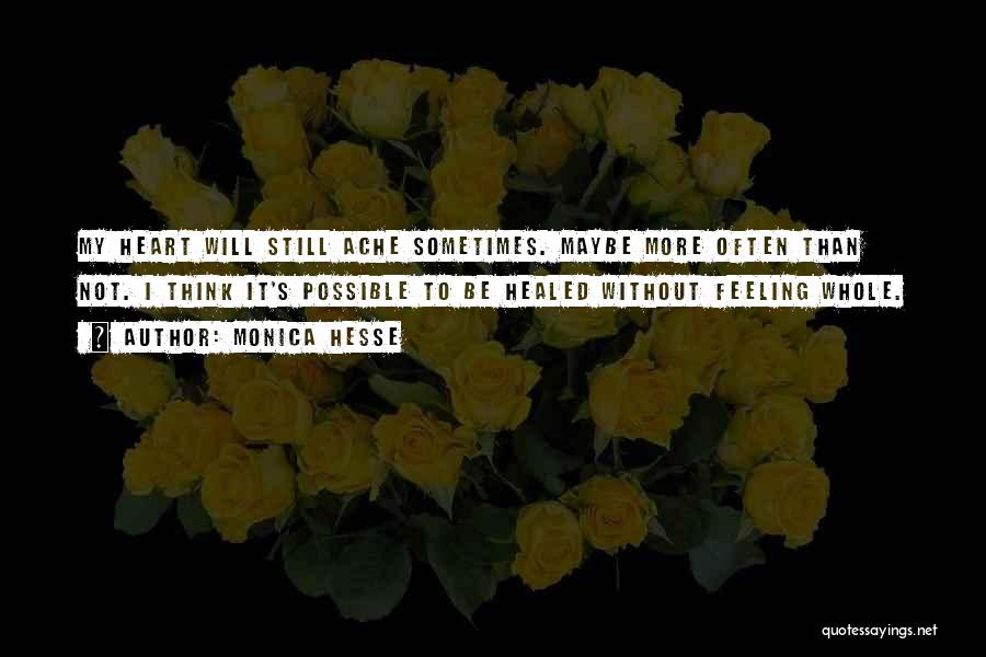 Monica Hesse Quotes: My Heart Will Still Ache Sometimes. Maybe More Often Than Not. I Think It's Possible To Be Healed Without Feeling