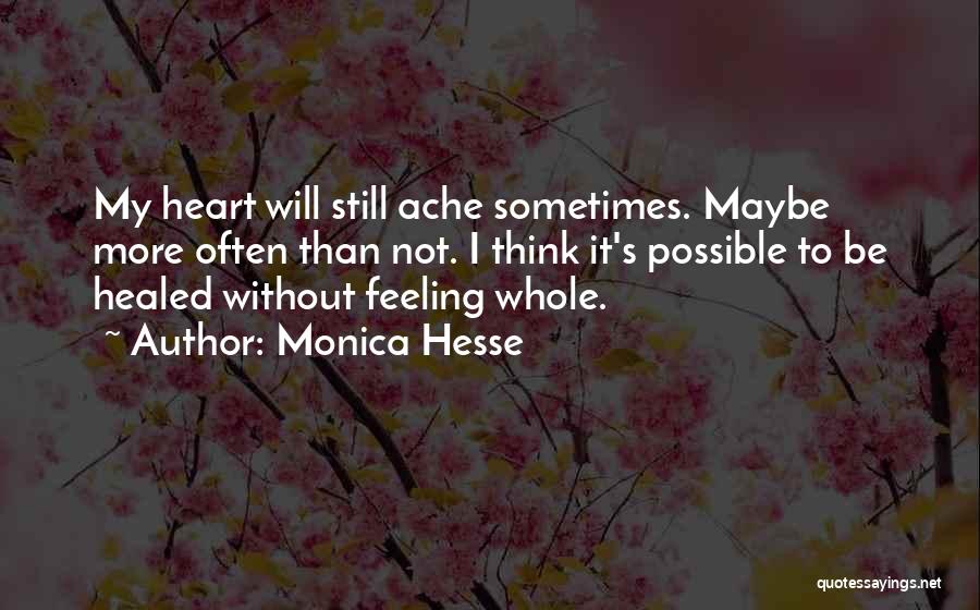 Monica Hesse Quotes: My Heart Will Still Ache Sometimes. Maybe More Often Than Not. I Think It's Possible To Be Healed Without Feeling