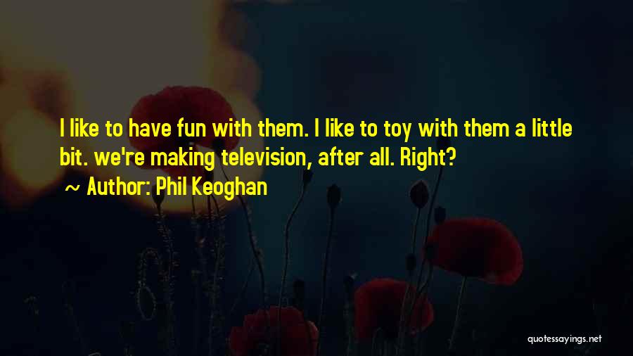 Phil Keoghan Quotes: I Like To Have Fun With Them. I Like To Toy With Them A Little Bit. We're Making Television, After