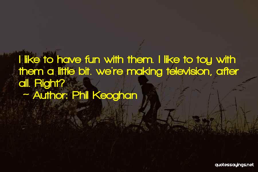 Phil Keoghan Quotes: I Like To Have Fun With Them. I Like To Toy With Them A Little Bit. We're Making Television, After