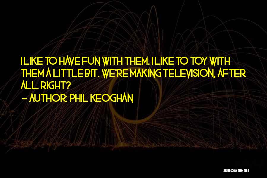 Phil Keoghan Quotes: I Like To Have Fun With Them. I Like To Toy With Them A Little Bit. We're Making Television, After
