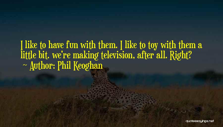Phil Keoghan Quotes: I Like To Have Fun With Them. I Like To Toy With Them A Little Bit. We're Making Television, After