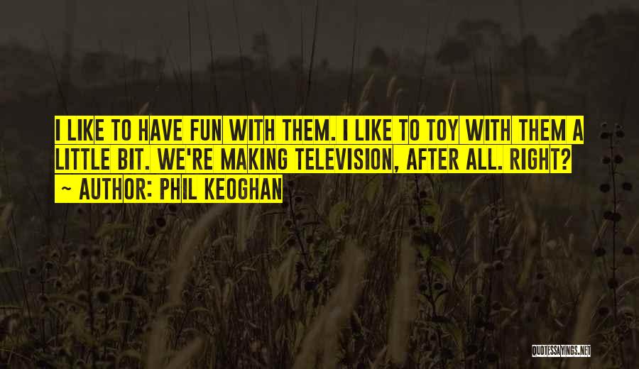 Phil Keoghan Quotes: I Like To Have Fun With Them. I Like To Toy With Them A Little Bit. We're Making Television, After