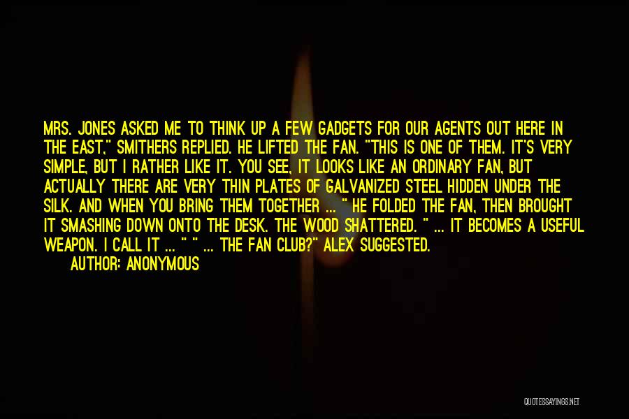 Anonymous Quotes: Mrs. Jones Asked Me To Think Up A Few Gadgets For Our Agents Out Here In The East, Smithers Replied.