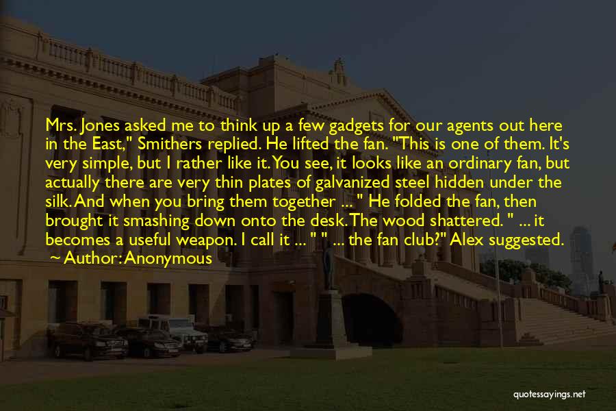 Anonymous Quotes: Mrs. Jones Asked Me To Think Up A Few Gadgets For Our Agents Out Here In The East, Smithers Replied.