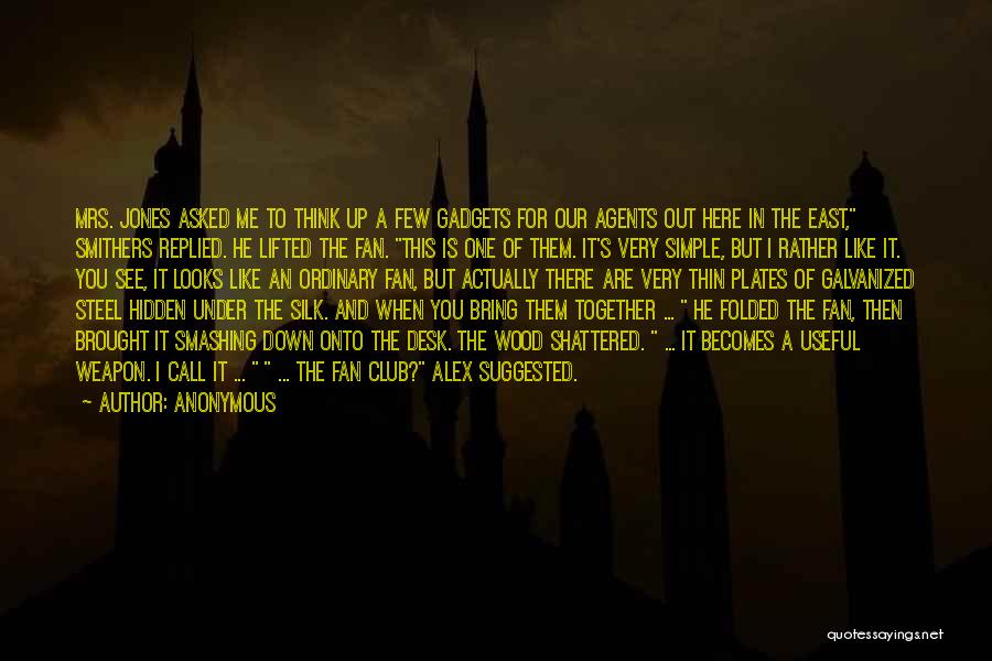 Anonymous Quotes: Mrs. Jones Asked Me To Think Up A Few Gadgets For Our Agents Out Here In The East, Smithers Replied.