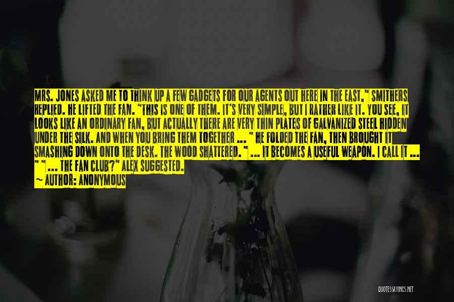 Anonymous Quotes: Mrs. Jones Asked Me To Think Up A Few Gadgets For Our Agents Out Here In The East, Smithers Replied.