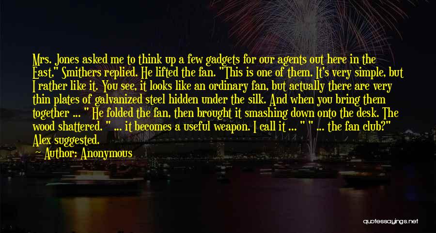 Anonymous Quotes: Mrs. Jones Asked Me To Think Up A Few Gadgets For Our Agents Out Here In The East, Smithers Replied.