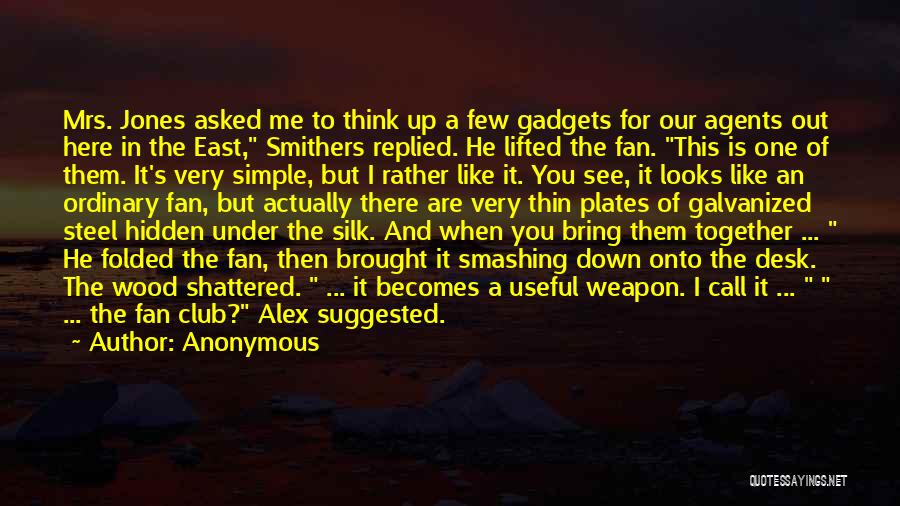 Anonymous Quotes: Mrs. Jones Asked Me To Think Up A Few Gadgets For Our Agents Out Here In The East, Smithers Replied.
