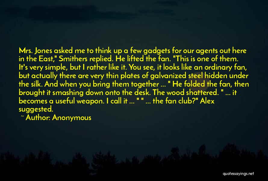 Anonymous Quotes: Mrs. Jones Asked Me To Think Up A Few Gadgets For Our Agents Out Here In The East, Smithers Replied.