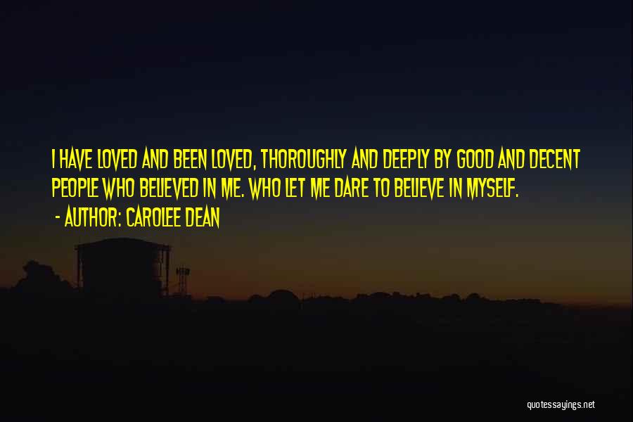 Carolee Dean Quotes: I Have Loved And Been Loved, Thoroughly And Deeply By Good And Decent People Who Believed In Me. Who Let