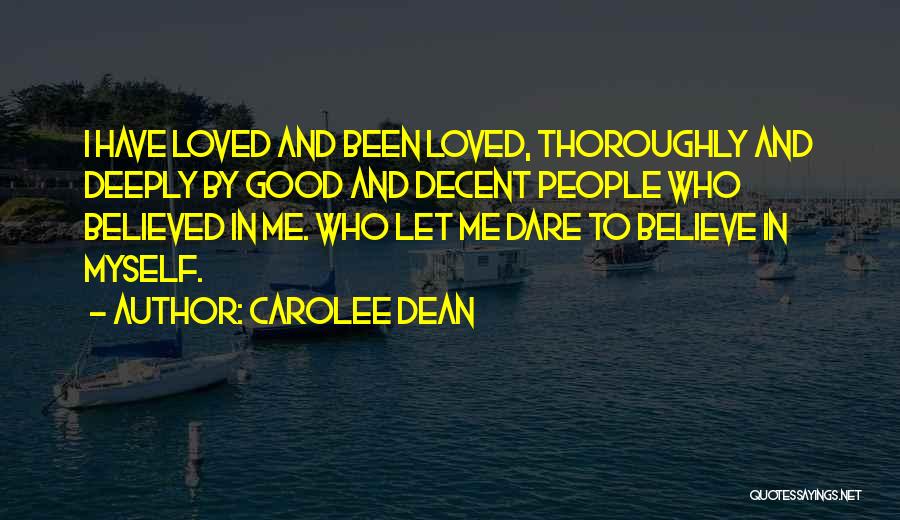 Carolee Dean Quotes: I Have Loved And Been Loved, Thoroughly And Deeply By Good And Decent People Who Believed In Me. Who Let