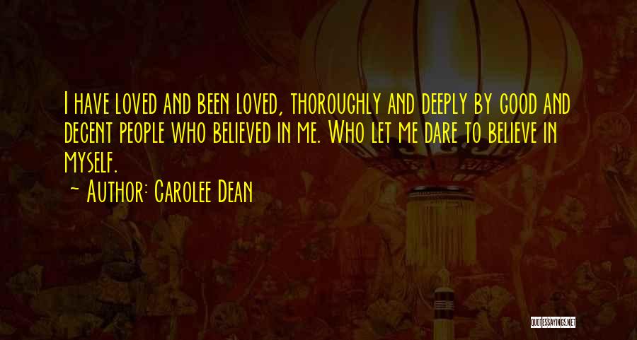 Carolee Dean Quotes: I Have Loved And Been Loved, Thoroughly And Deeply By Good And Decent People Who Believed In Me. Who Let