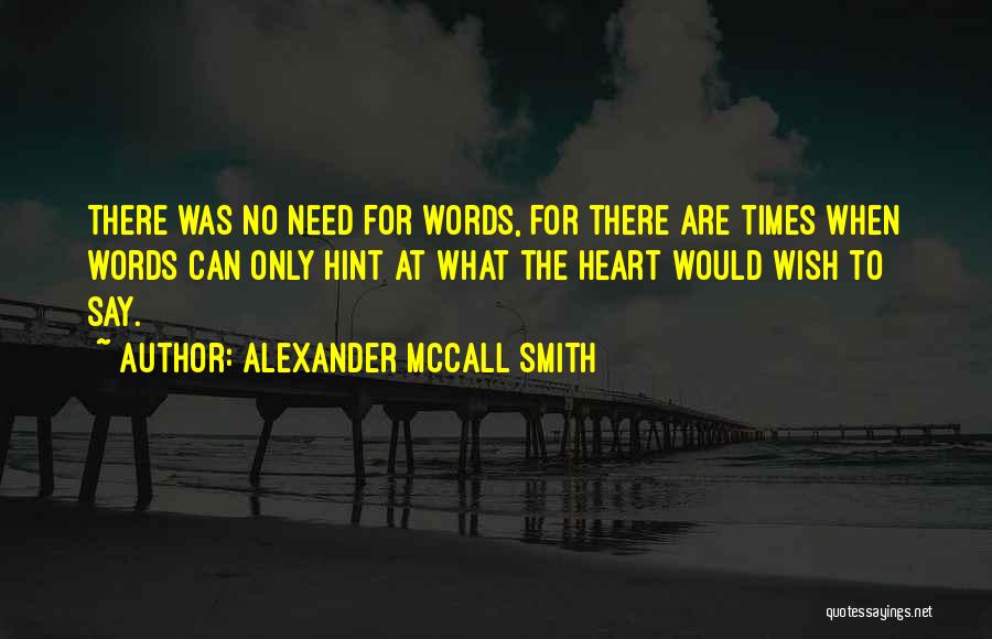 Alexander McCall Smith Quotes: There Was No Need For Words, For There Are Times When Words Can Only Hint At What The Heart Would