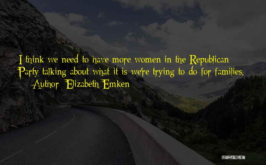 Elizabeth Emken Quotes: I Think We Need To Have More Women In The Republican Party Talking About What It Is We're Trying To