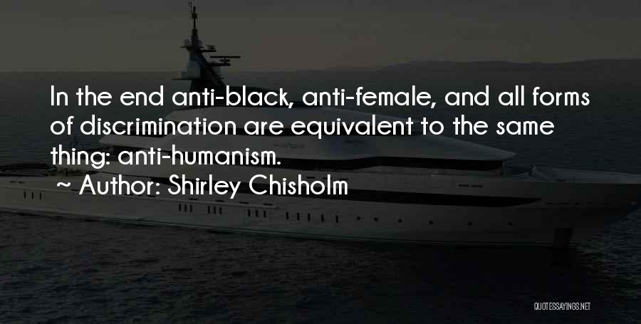 Shirley Chisholm Quotes: In The End Anti-black, Anti-female, And All Forms Of Discrimination Are Equivalent To The Same Thing: Anti-humanism.