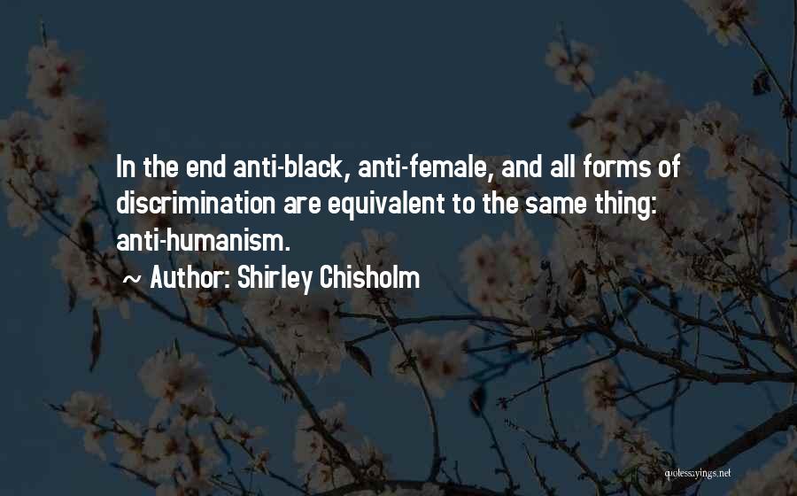 Shirley Chisholm Quotes: In The End Anti-black, Anti-female, And All Forms Of Discrimination Are Equivalent To The Same Thing: Anti-humanism.