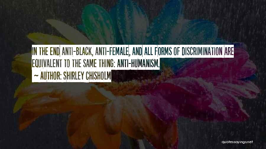 Shirley Chisholm Quotes: In The End Anti-black, Anti-female, And All Forms Of Discrimination Are Equivalent To The Same Thing: Anti-humanism.