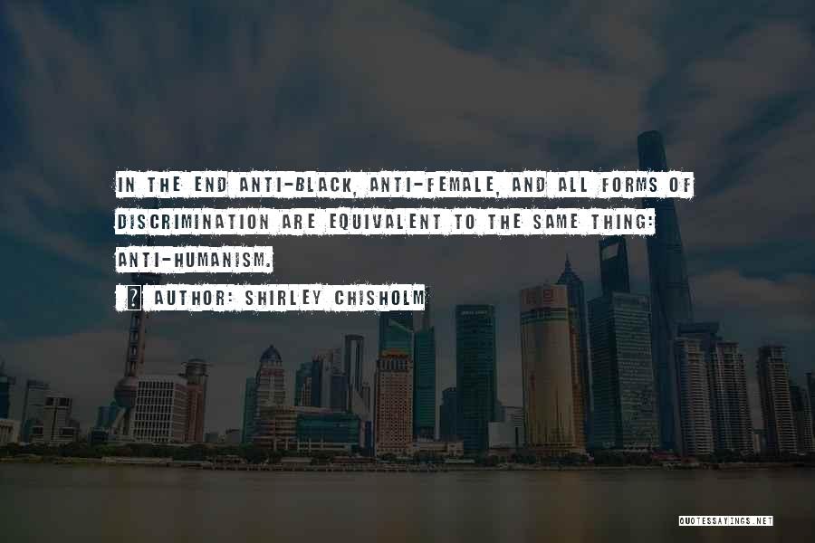 Shirley Chisholm Quotes: In The End Anti-black, Anti-female, And All Forms Of Discrimination Are Equivalent To The Same Thing: Anti-humanism.