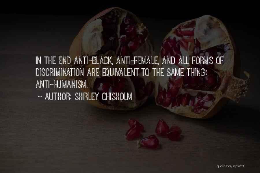 Shirley Chisholm Quotes: In The End Anti-black, Anti-female, And All Forms Of Discrimination Are Equivalent To The Same Thing: Anti-humanism.