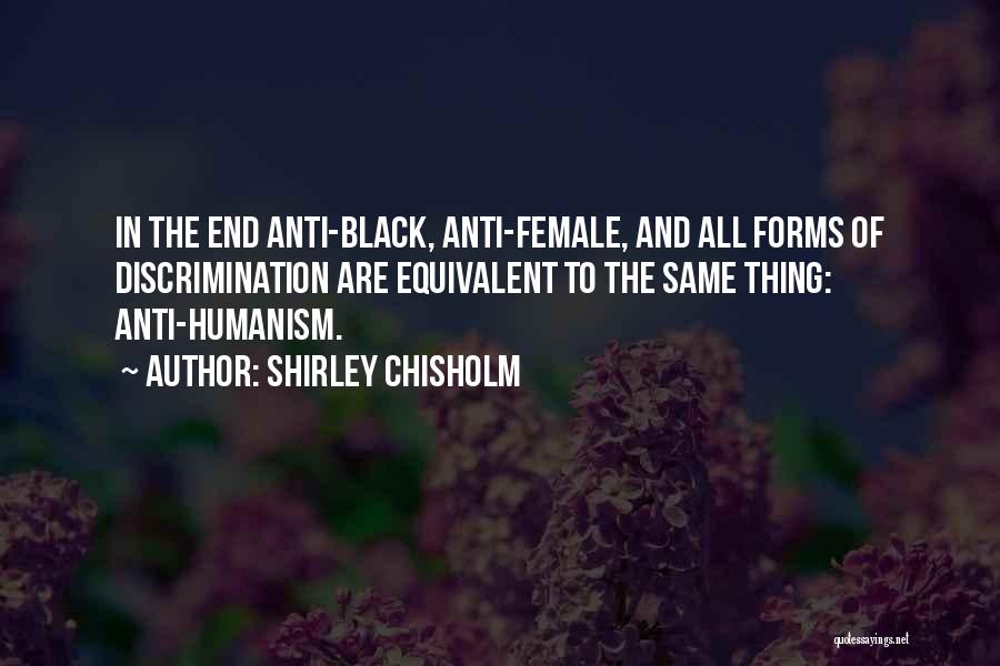 Shirley Chisholm Quotes: In The End Anti-black, Anti-female, And All Forms Of Discrimination Are Equivalent To The Same Thing: Anti-humanism.