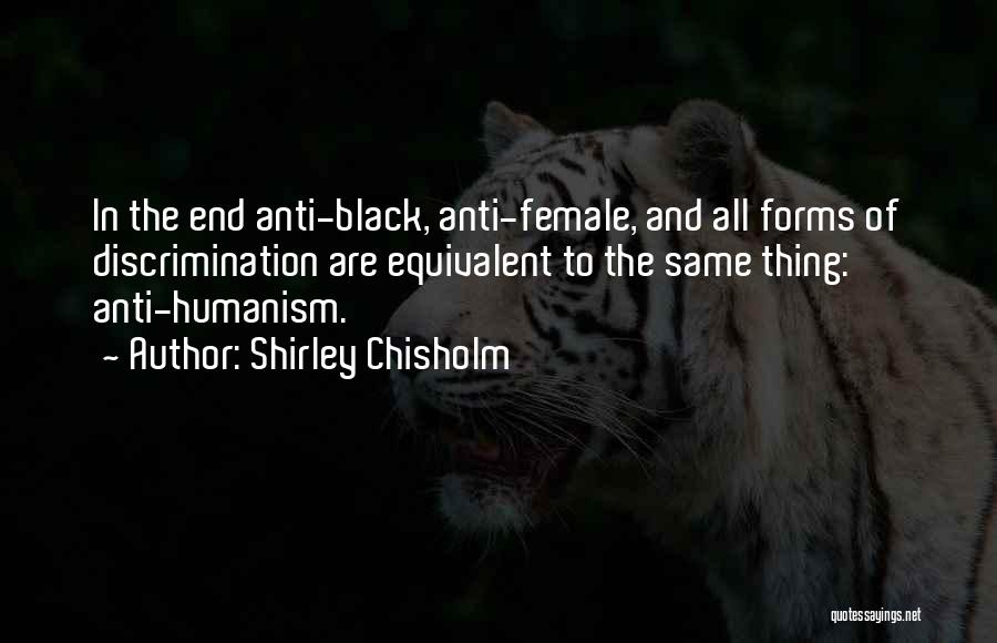 Shirley Chisholm Quotes: In The End Anti-black, Anti-female, And All Forms Of Discrimination Are Equivalent To The Same Thing: Anti-humanism.