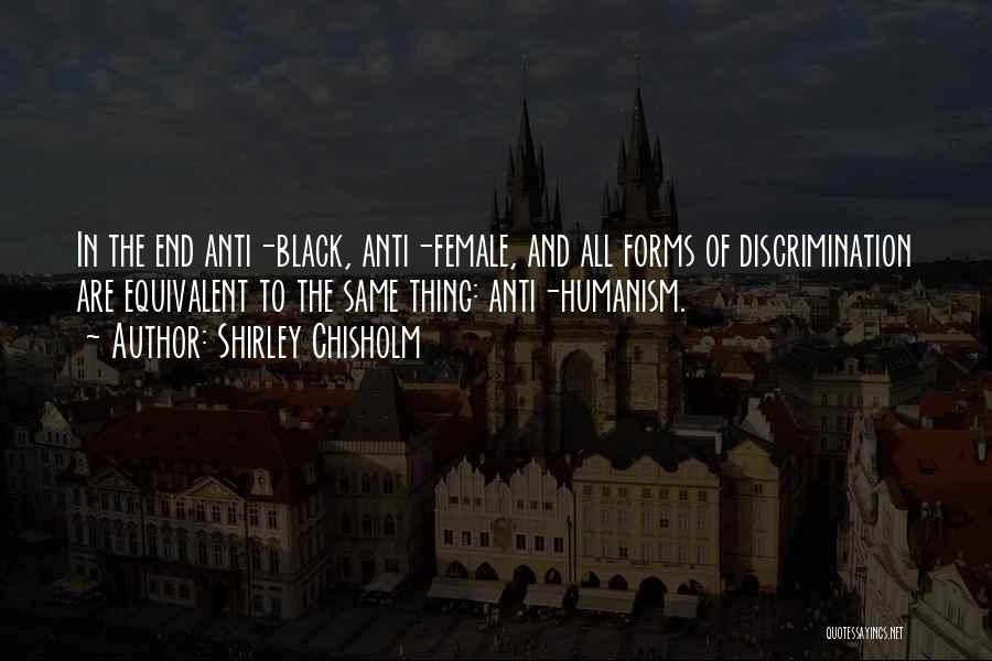 Shirley Chisholm Quotes: In The End Anti-black, Anti-female, And All Forms Of Discrimination Are Equivalent To The Same Thing: Anti-humanism.