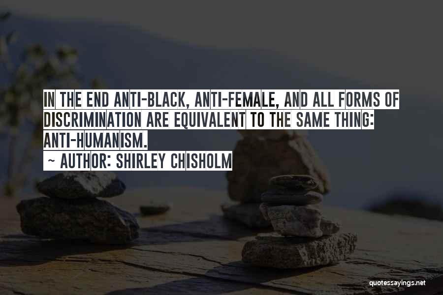 Shirley Chisholm Quotes: In The End Anti-black, Anti-female, And All Forms Of Discrimination Are Equivalent To The Same Thing: Anti-humanism.