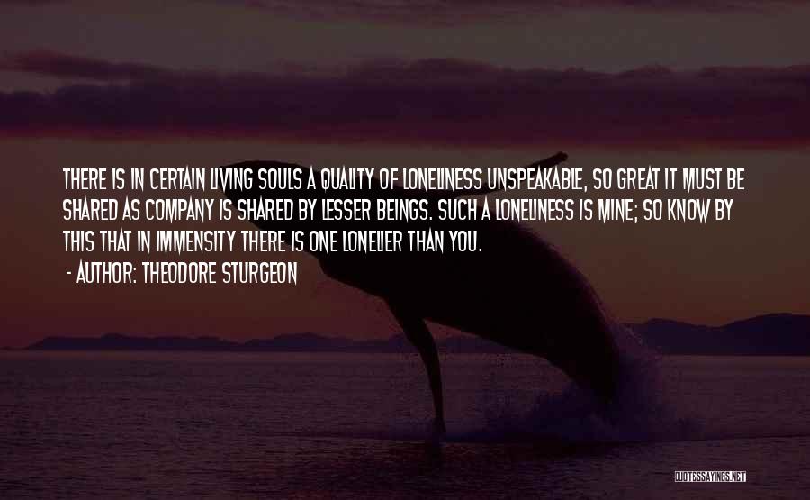 Theodore Sturgeon Quotes: There Is In Certain Living Souls A Quality Of Loneliness Unspeakable, So Great It Must Be Shared As Company Is