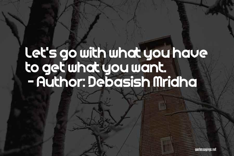 Debasish Mridha Quotes: Let's Go With What You Have To Get What You Want.