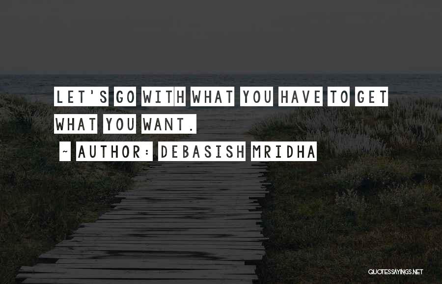 Debasish Mridha Quotes: Let's Go With What You Have To Get What You Want.