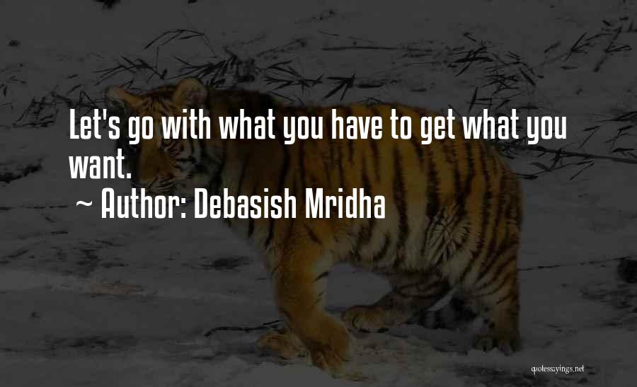 Debasish Mridha Quotes: Let's Go With What You Have To Get What You Want.