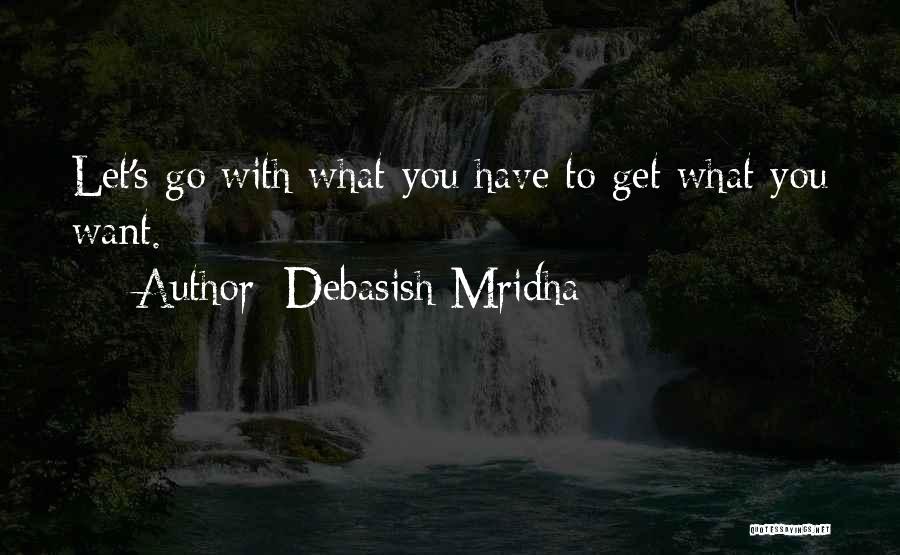 Debasish Mridha Quotes: Let's Go With What You Have To Get What You Want.