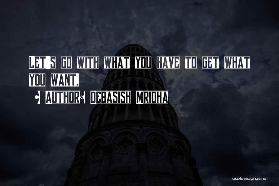 Debasish Mridha Quotes: Let's Go With What You Have To Get What You Want.